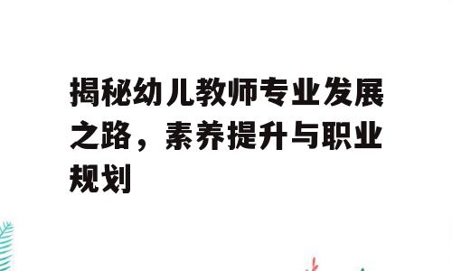 揭秘幼儿教师专业发展之路，素养提升与职业规划