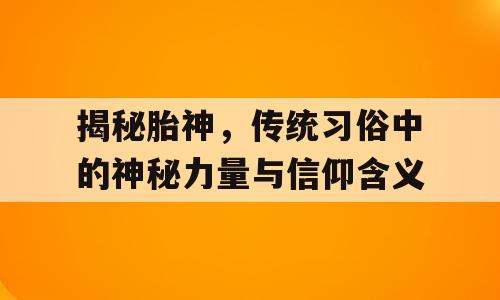 揭秘胎神，传统习俗中的神秘力量与信仰含义