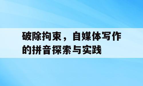 破除拘束，自媒体写作的拼音探索与实践