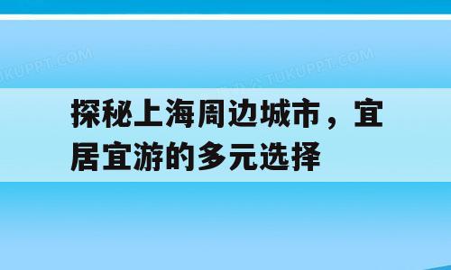 探秘上海周边城市，宜居宜游的多元选择