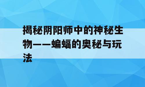 揭秘阴阳师中的神秘生物——蝙蝠的奥秘与玩法