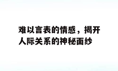 难以言表的情感，揭开人际关系的神秘面纱