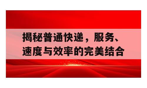 揭秘普通快递，服务、速度与效率的完美结合