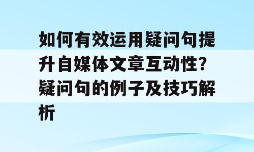 如何有效运用疑问句提升自媒体文章互动性？疑问句的例子及技巧解析
