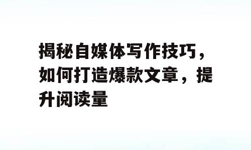 揭秘自媒体写作技巧，如何打造爆款文章，提升阅读量