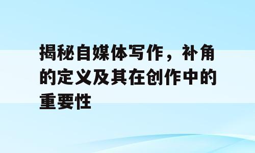 揭秘自媒体写作，补角的定义及其在创作中的重要性