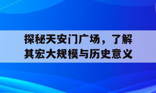 探秘天安门广场，了解其宏大规模与历史意义