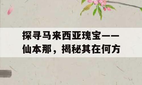 探寻马来西亚瑰宝——仙本那，揭秘其在何方