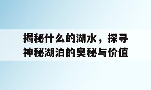 揭秘什么的湖水，探寻神秘湖泊的奥秘与价值