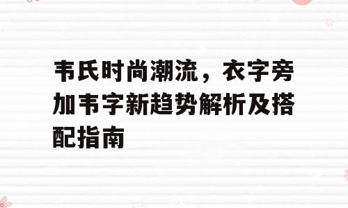 韦氏时尚潮流，衣字旁加韦字新趋势解析及搭配指南