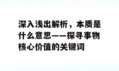 深入浅出解析，本质是什么意思——探寻事物核心价值的关键词