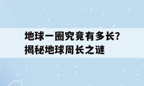 地球一圈究竟有多长？揭秘地球周长之谜