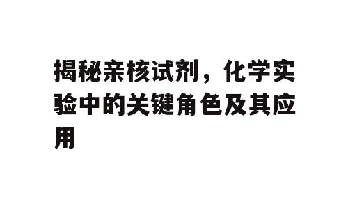 揭秘亲核试剂，化学实验中的关键角色及其应用