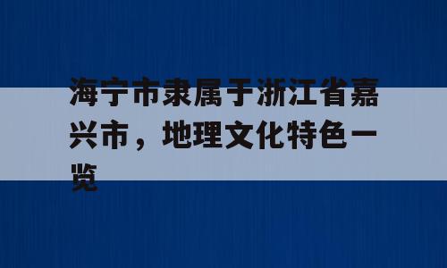 海宁市隶属于浙江省嘉兴市，地理文化特色一览