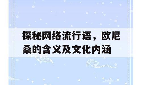 探秘网络流行语，欧尼桑的含义及文化内涵