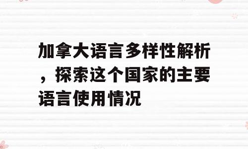 加拿大语言多样性解析，探索这个国家的主要语言使用情况