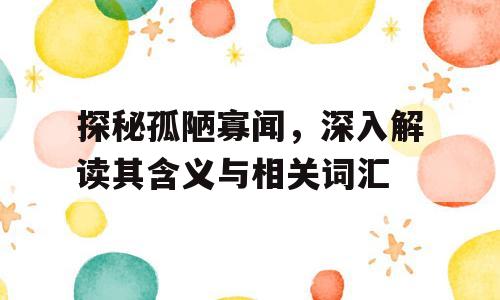 探秘孤陋寡闻，深入解读其含义与相关词汇