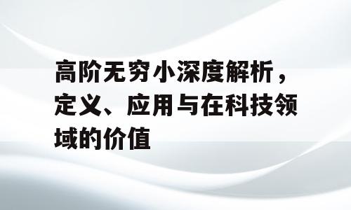 高阶无穷小深度解析，定义、应用与在科技领域的价值