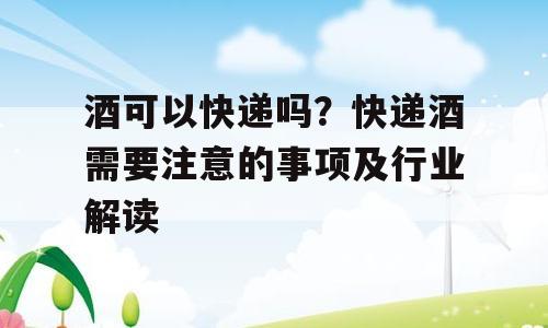 酒可以快递吗？快递酒需要注意的事项及行业解读