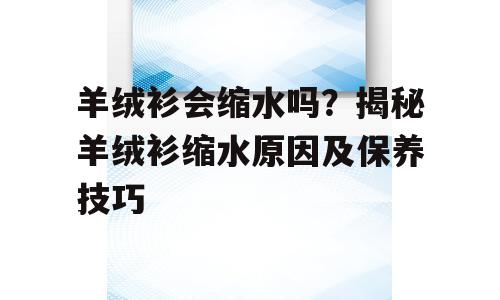 羊绒衫会缩水吗？揭秘羊绒衫缩水原因及保养技巧