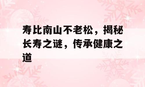 寿比南山不老松，揭秘长寿之谜，传承健康之道