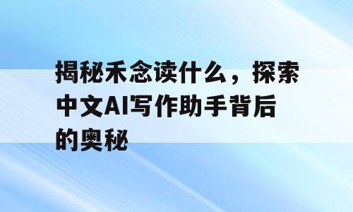 揭秘禾念读什么，探索中文AI写作助手背后的奥秘