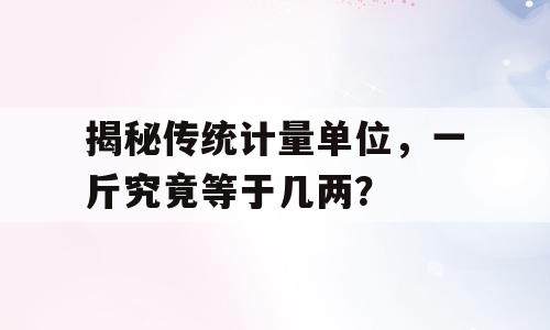 揭秘传统计量单位，一斤究竟等于几两？