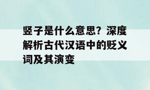 竖子是什么意思？深度解析古代汉语中的贬义词及其演变