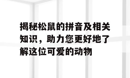 揭秘松鼠的拼音及相关知识，助力您更好地了解这位可爱的动物