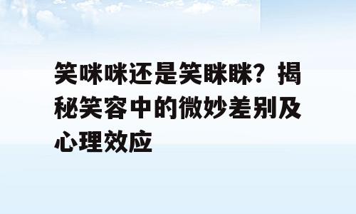 笑咪咪还是笑眯眯？揭秘笑容中的微妙差别及心理效应