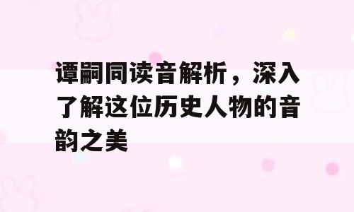 谭嗣同读音解析，深入了解这位历史人物的音韵之美