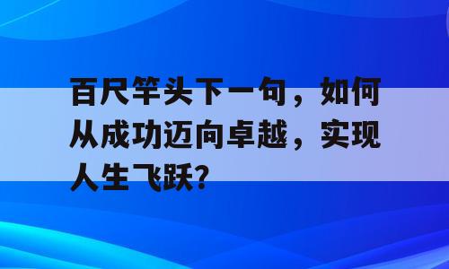 百尺竿头下一句，如何从成功迈向卓越，实现人生飞跃？