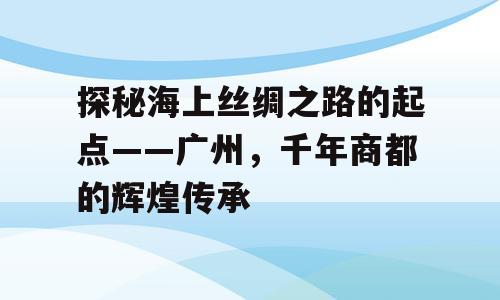 探秘海上丝绸之路的起点——广州，千年商都的辉煌传承