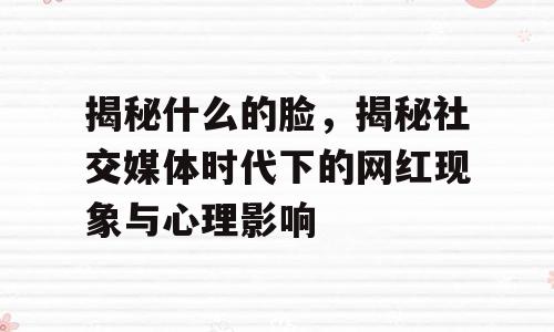 揭秘什么的脸，揭秘社交媒体时代下的网红现象与心理影响