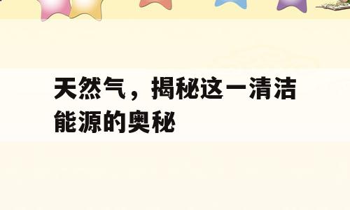 天然气，揭秘这一清洁能源的奥秘