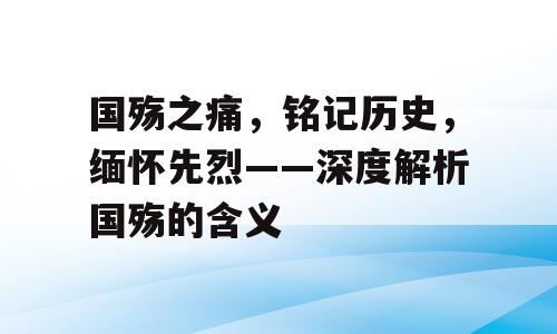 国殇之痛，铭记历史，缅怀先烈——深度解析国殇的含义