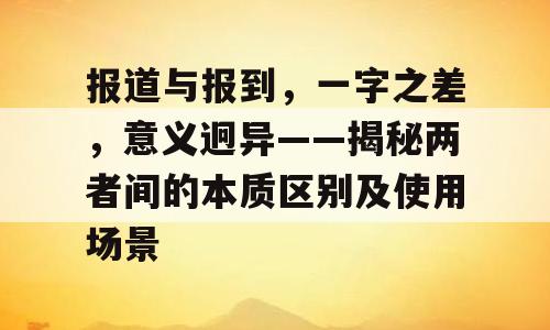 报道与报到，一字之差，意义迥异——揭秘两者间的本质区别及使用场景