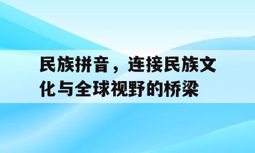 民族拼音，连接民族文化与全球视野的桥梁