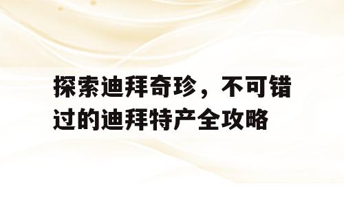 探索迪拜奇珍，不可错过的迪拜特产全攻略