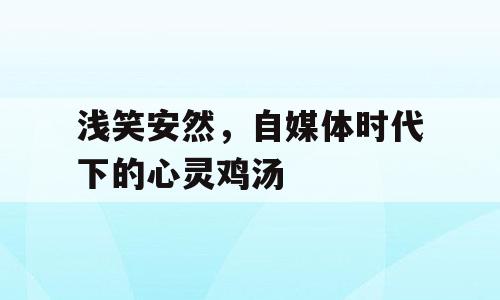 浅笑安然，自媒体时代下的心灵鸡汤