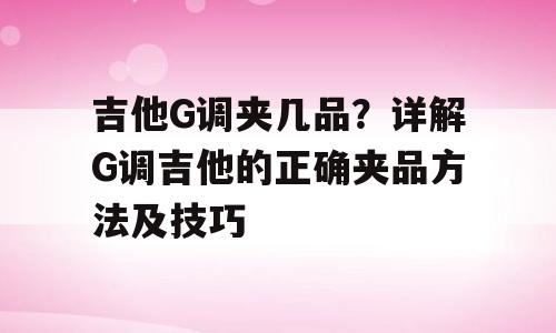 吉他G调夹几品？详解G调吉他的正确夹品方法及技巧