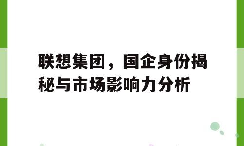 联想集团，国企身份揭秘与市场影响力分析
