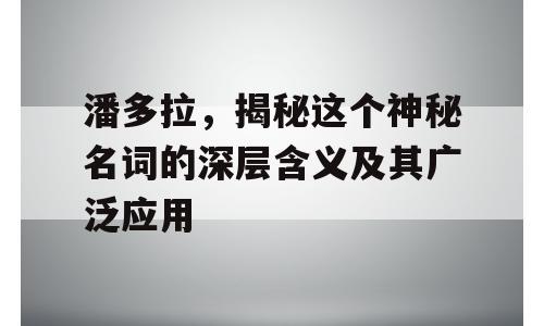 潘多拉，揭秘这个神秘名词的深层含义及其广泛应用