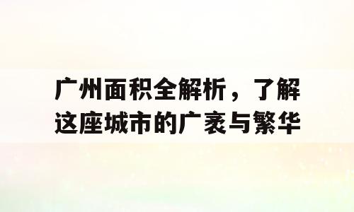 广州面积全解析，了解这座城市的广袤与繁华