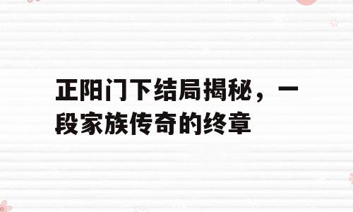 正阳门下结局揭秘，一段家族传奇的终章