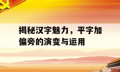 揭秘汉字魅力，平字加偏旁的演变与运用