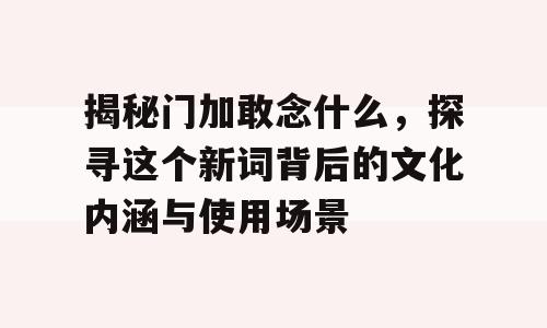 揭秘门加敢念什么，探寻这个新词背后的文化内涵与使用场景
