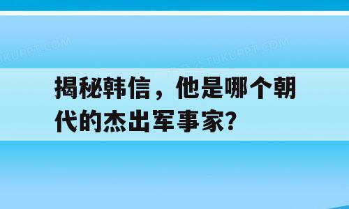 揭秘韩信，他是哪个朝代的杰出军事家？