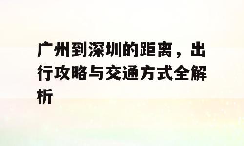 广州到深圳的距离，出行攻略与交通方式全解析