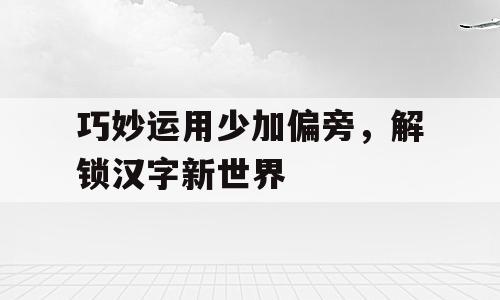 巧妙运用少加偏旁，解锁汉字新世界